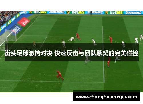 街头足球激情对决 快速反击与团队默契的完美碰撞