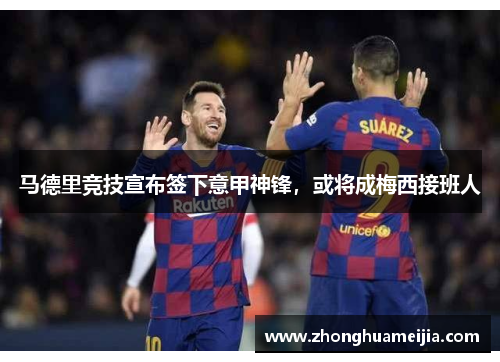 马德里竞技宣布签下意甲神锋，或将成梅西接班人