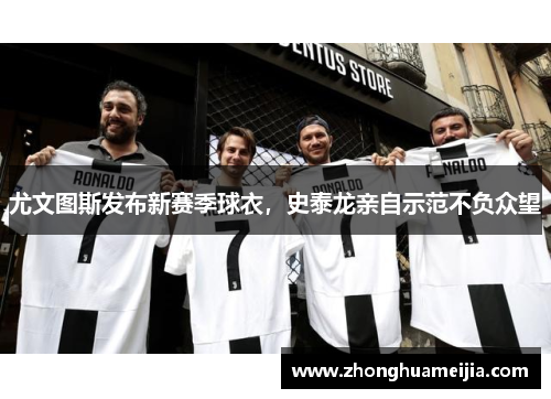 尤文图斯发布新赛季球衣，史泰龙亲自示范不负众望