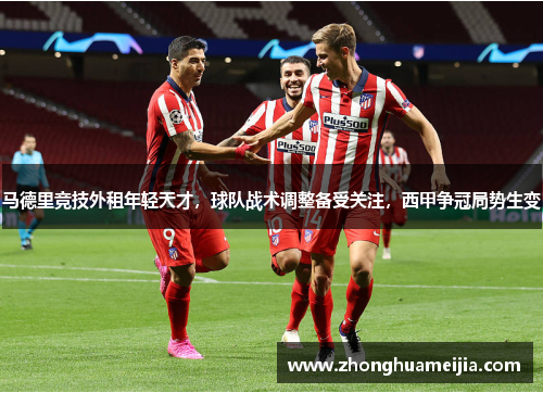 马德里竞技外租年轻天才，球队战术调整备受关注，西甲争冠局势生变
